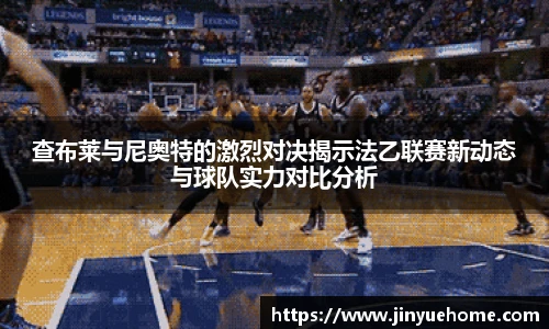 查布莱与尼奥特的激烈对决揭示法乙联赛新动态与球队实力对比分析