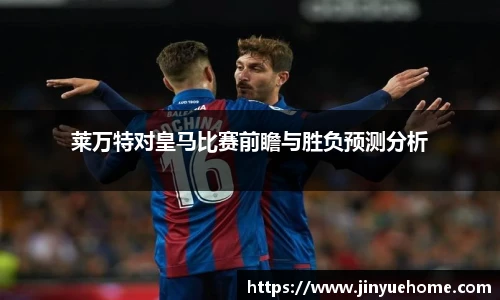 莱万特对皇马比赛前瞻与胜负预测分析