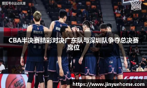 CBA半决赛精彩对决广东队与深圳队争夺总决赛席位